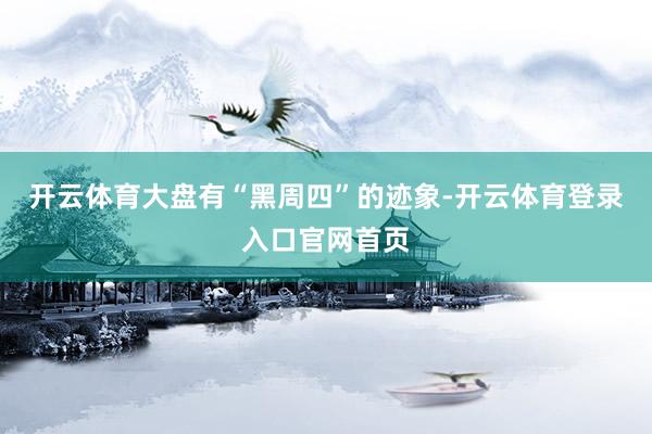 开云体育大盘有“黑周四”的迹象-开云体育登录入口官网首页