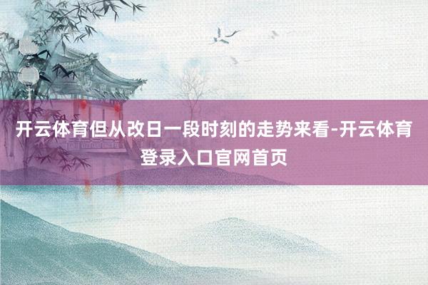 开云体育但从改日一段时刻的走势来看-开云体育登录入口官网首页