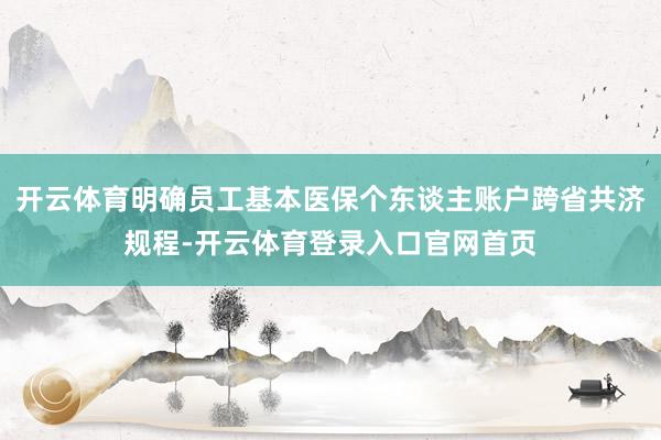 开云体育明确员工基本医保个东谈主账户跨省共济规程-开云体育登录入口官网首页