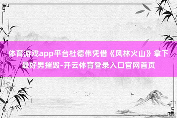 体育游戏app平台杜德伟凭借《风林火山》拿下最好男摧毁-开云体育登录入口官网首页