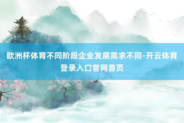 欧洲杯体育不同阶段企业发展需求不同-开云体育登录入口官网首页
