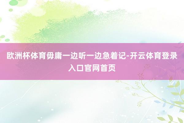 欧洲杯体育毋庸一边听一边急着记-开云体育登录入口官网首页