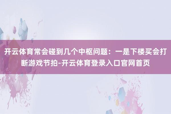 开云体育常会碰到几个中枢问题：一是下楼买会打断游戏节拍-开云体育登录入口官网首页
