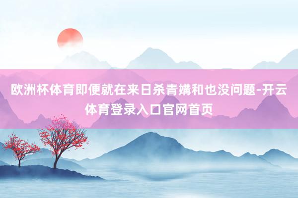 欧洲杯体育即便就在来日杀青媾和也没问题-开云体育登录入口官网首页