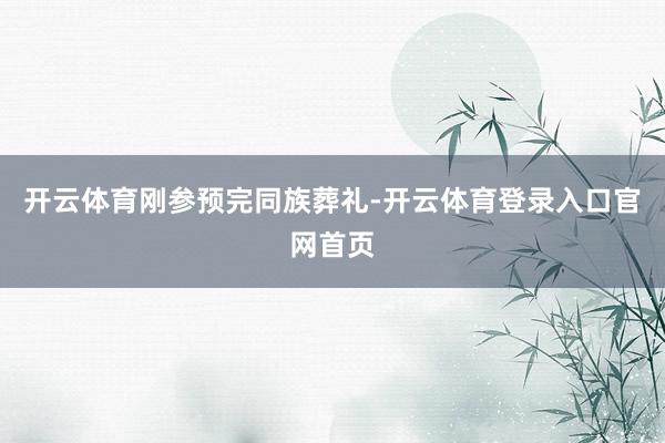 开云体育刚参预完同族葬礼-开云体育登录入口官网首页
