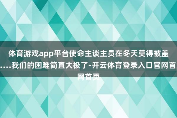 体育游戏app平台使命主谈主员在冬天莫得被盖……我们的困难简直大极了-开云体育登录入口官网首页