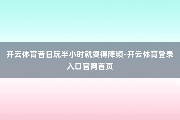 开云体育昔日玩半小时就烫得降频-开云体育登录入口官网首页