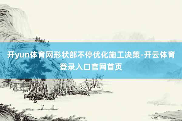 开yun体育网形状部不停优化施工决策-开云体育登录入口官网首页