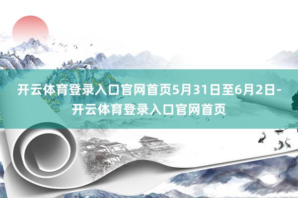 开云体育登录入口官网首页5月31日至6月2日-开云体育登录入口官网首页