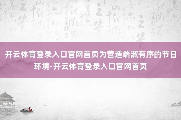 开云体育登录入口官网首页为营造端淑有序的节日环境-开云体育登录入口官网首页