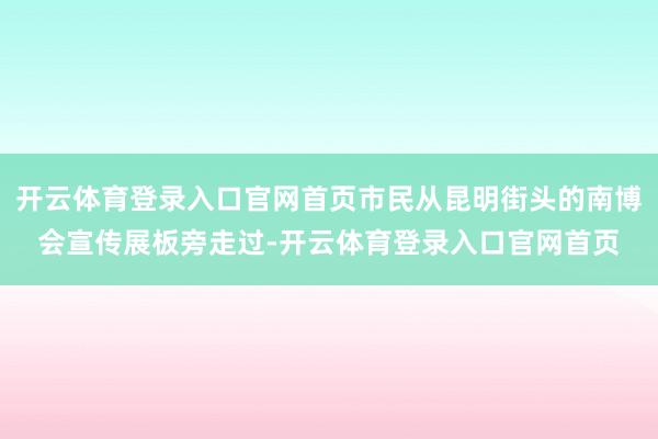 开云体育登录入口官网首页市民从昆明街头的南博会宣传展板旁走过-开云体育登录入口官网首页