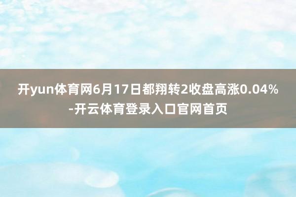 开yun体育网6月17日都翔转2收盘高涨0.04%-开云体育登录入口官网首页