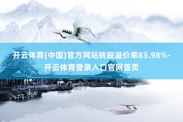 开云体育(中国)官方网站转股溢价率83.98%-开云体育登录入口官网首页