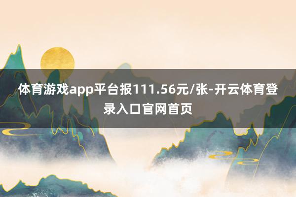 体育游戏app平台报111.56元/张-开云体育登录入口官网首页