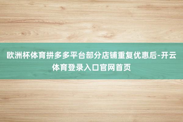 欧洲杯体育拼多多平台部分店铺重复优惠后-开云体育登录入口官网首页