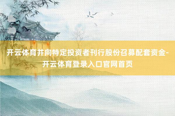 开云体育并向特定投资者刊行股份召募配套资金-开云体育登录入口官网首页