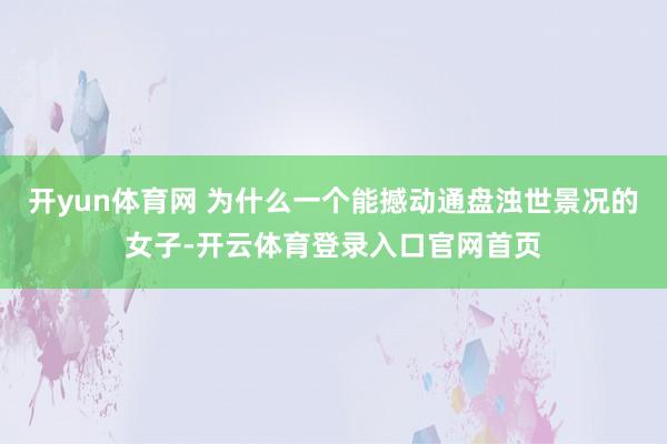 开yun体育网 为什么一个能撼动通盘浊世景况的女子-开云体育登录入口官网首页