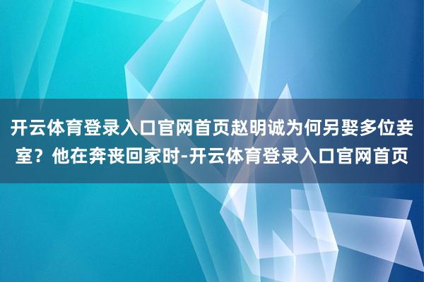 开云体育登录入口官网首页赵明诚为何另娶多位妾室？他在奔丧回家时-开云体育登录入口官网首页