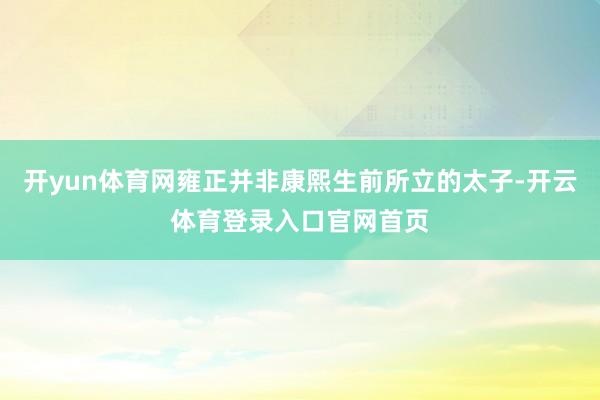 开yun体育网雍正并非康熙生前所立的太子-开云体育登录入口官网首页
