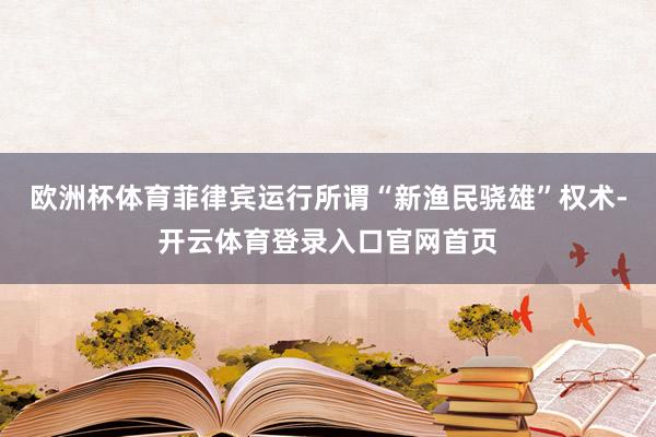 欧洲杯体育菲律宾运行所谓“新渔民骁雄”权术-开云体育登录入口官网首页