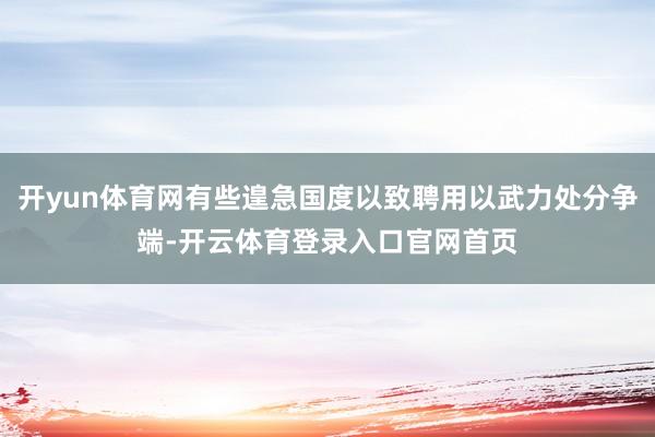 开yun体育网有些遑急国度以致聘用以武力处分争端-开云体育登录入口官网首页
