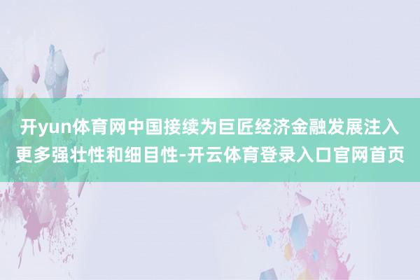 开yun体育网中国接续为巨匠经济金融发展注入更多强壮性和细目性-开云体育登录入口官网首页