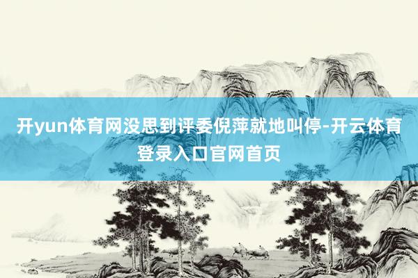 开yun体育网没思到评委倪萍就地叫停-开云体育登录入口官网首页