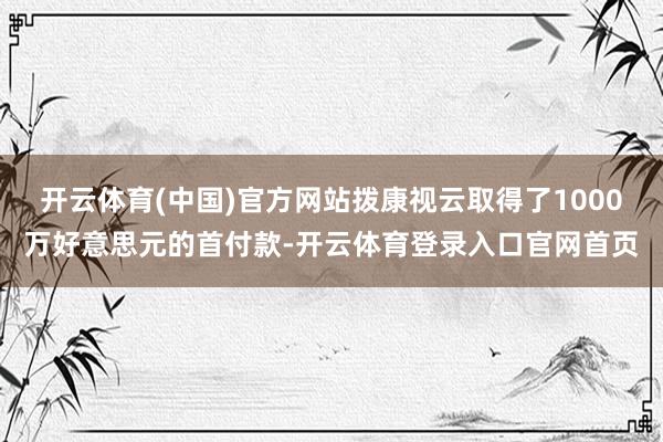 开云体育(中国)官方网站拨康视云取得了1000万好意思元的首付款-开云体育登录入口官网首页