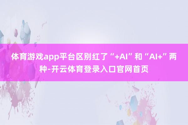 体育游戏app平台区别红了“+AI”和“AI+”两种-开云体育登录入口官网首页