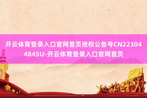 开云体育登录入口官网首页授权公告号CN223044845U-开云体育登录入口官网首页
