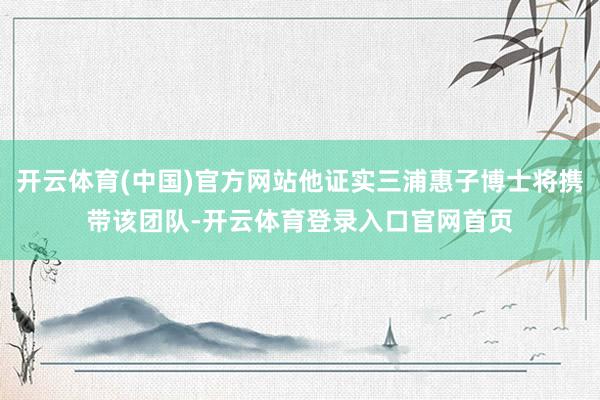 开云体育(中国)官方网站他证实三浦惠子博士将携带该团队-开云体育登录入口官网首页