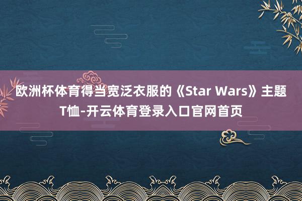 欧洲杯体育得当宽泛衣服的《Star Wars》主题T恤-开云体育登录入口官网首页