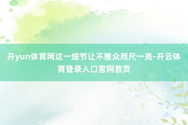 开yun体育网这一细节让不雅众咫尺一亮-开云体育登录入口官网首页