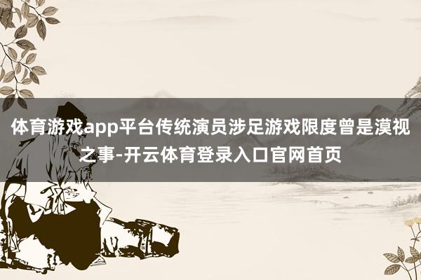 体育游戏app平台传统演员涉足游戏限度曾是漠视之事-开云体育登录入口官网首页
