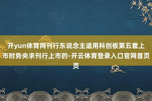 开yun体育网刊行东说念主适用科创板第五套上市时势央求刊行上市的-开云体育登录入口官网首页