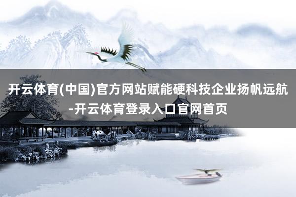 开云体育(中国)官方网站赋能硬科技企业扬帆远航-开云体育登录入口官网首页