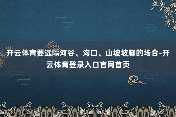 开云体育要远隔河谷、沟口、山坡坡脚的场合-开云体育登录入口官网首页