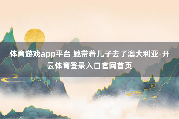 体育游戏app平台 她带着儿子去了澳大利亚-开云体育登录入口官网首页