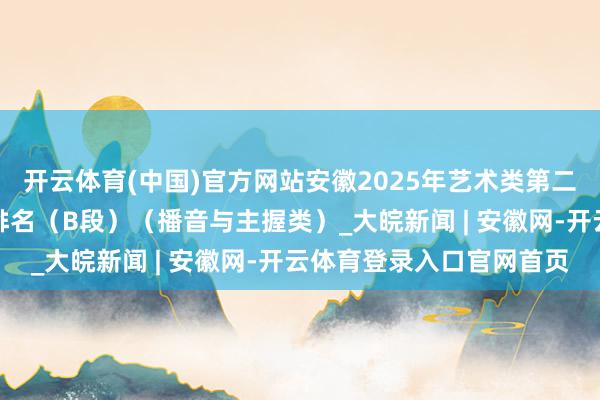 开云体育(中国)官方网站安徽2025年艺术类第二批（本科）投档最低分排名（B段）（播音与主握类）_大皖新闻 | 安徽网-开云体育登录入口官网首页