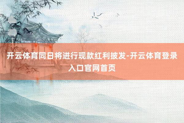开云体育同日将进行现款红利披发-开云体育登录入口官网首页