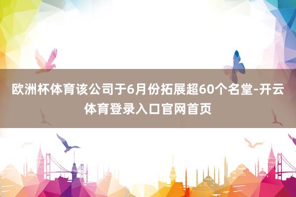 欧洲杯体育该公司于6月份拓展超60个名堂-开云体育登录入口官网首页