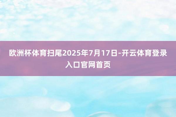 欧洲杯体育扫尾2025年7月17日-开云体育登录入口官网首页