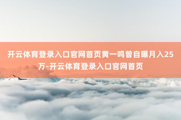 开云体育登录入口官网首页黄一鸣曾自曝月入25万-开云体育登录入口官网首页