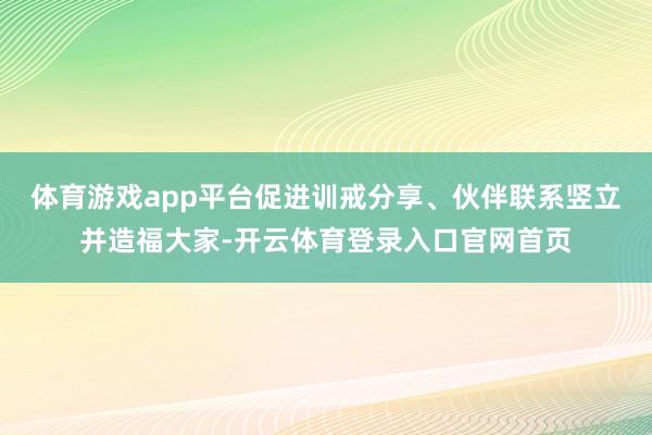 体育游戏app平台促进训戒分享、伙伴联系竖立并造福大家-开云体育登录入口官网首页