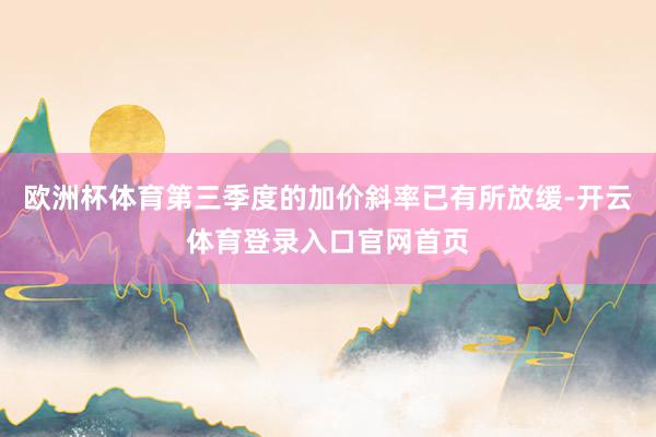 欧洲杯体育第三季度的加价斜率已有所放缓-开云体育登录入口官网首页