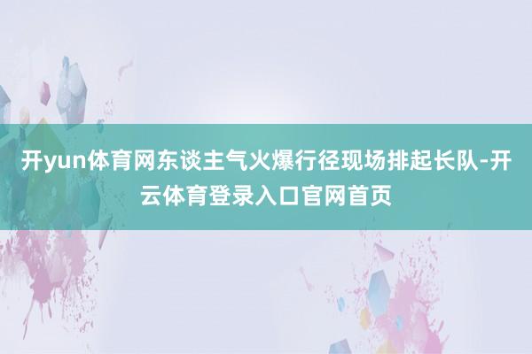 开yun体育网东谈主气火爆行径现场排起长队-开云体育登录入口官网首页