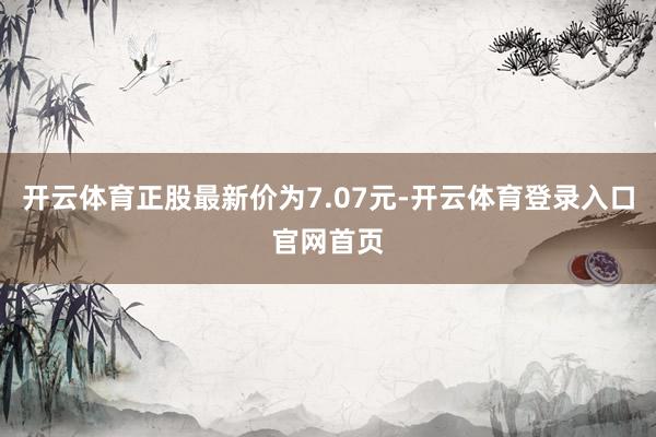 开云体育正股最新价为7.07元-开云体育登录入口官网首页