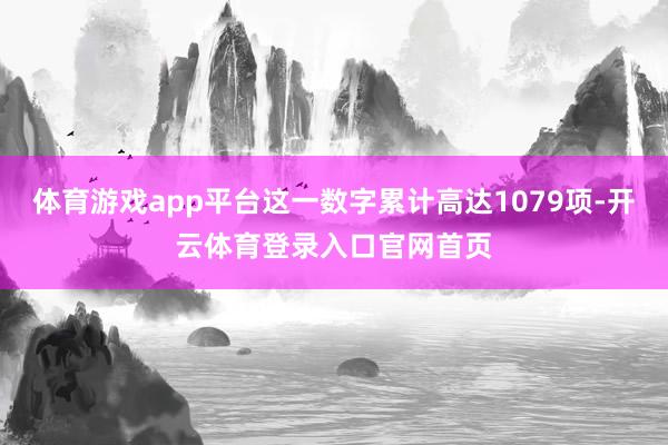 体育游戏app平台这一数字累计高达1079项-开云体育登录入口官网首页