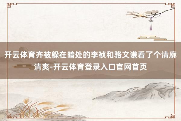 开云体育齐被躲在暗处的李祯和骆文谦看了个清廓清爽-开云体育登录入口官网首页