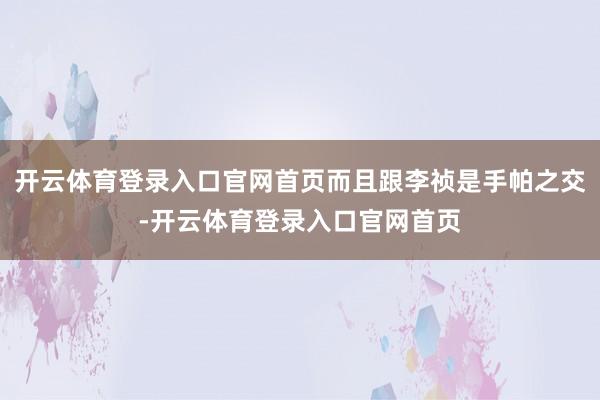 开云体育登录入口官网首页而且跟李祯是手帕之交-开云体育登录入口官网首页